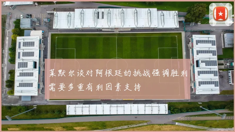 莱默尔谈对阿根廷的挑战强调胜利需要多重有利因素支持