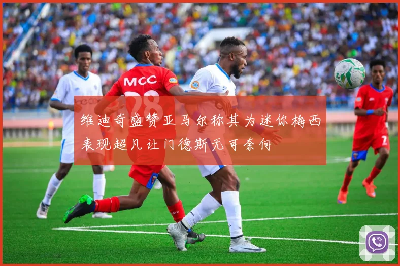 维迪奇盛赞亚马尔称其为迷你梅西表现超凡让门德斯无可奈何