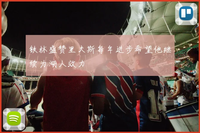 铁林盛赞里夫斯每年进步希望他继续为湖人效力