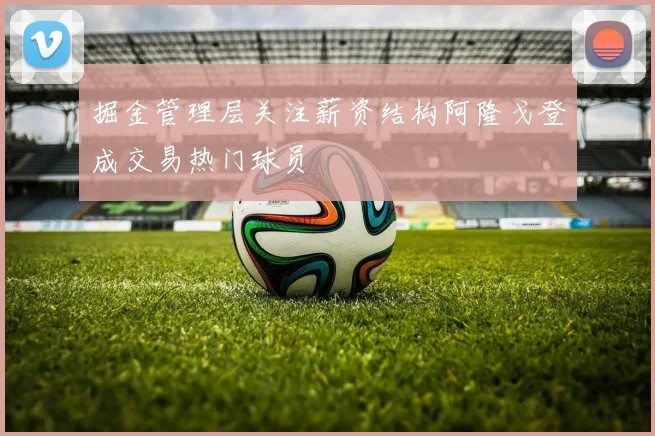 掘金管理层关注薪资结构阿隆戈登成交易热门球员