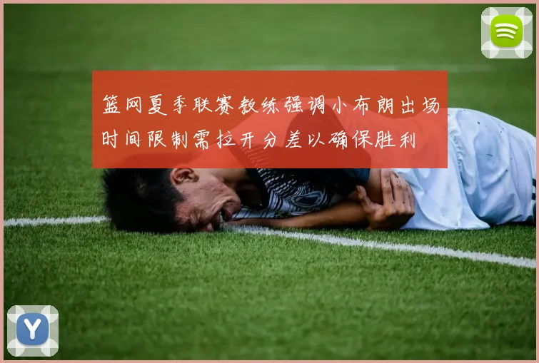 篮网夏季联赛教练强调小布朗出场时间限制需拉开分差以确保胜利