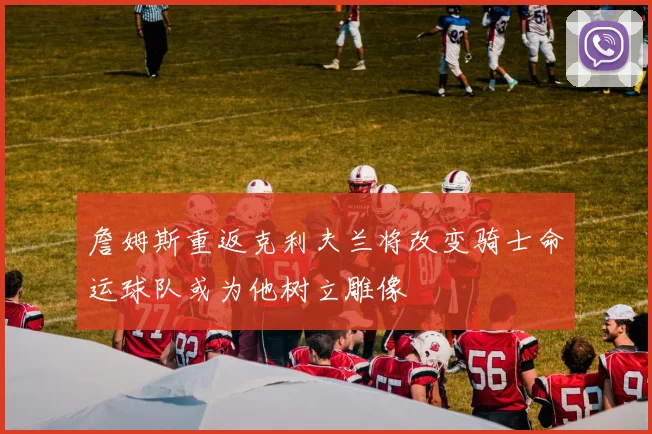 詹姆斯重返克利夫兰将改变骑士命运球队或为他树立雕像