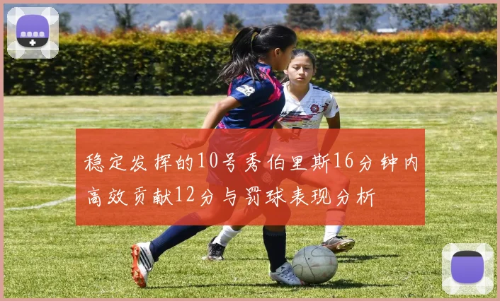 稳定发挥的10号秀伯里斯16分钟内高效贡献12分与罚球表现分析