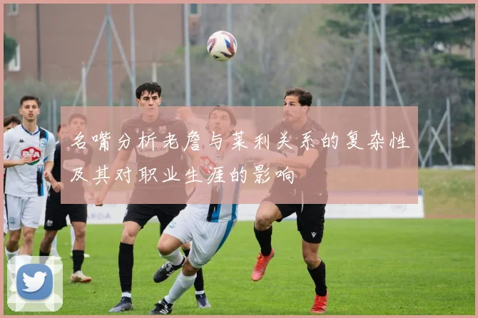 名嘴分析老詹与莱利关系的复杂性及其对职业生涯的影响
