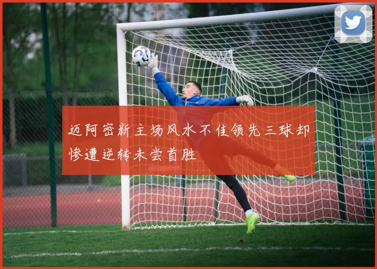 迈阿密新主场风水不佳领先三球却惨遭逆转未尝首胜