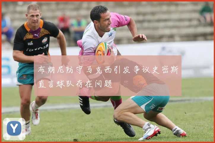 布朗尼防守马克西引发争议史密斯直言球队存在问题