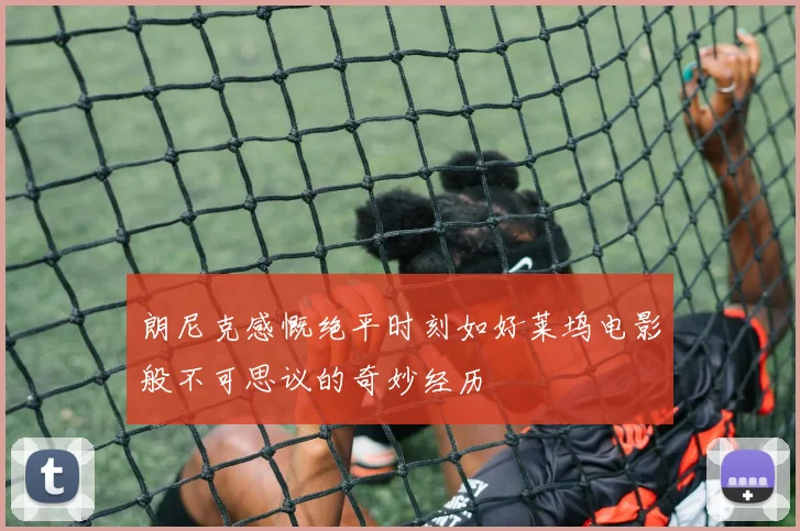 朗尼克感慨绝平时刻如好莱坞电影般不可思议的奇妙经历