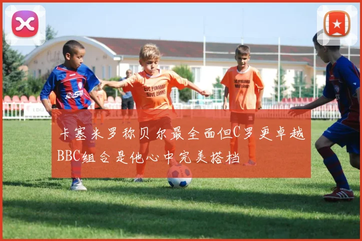 卡塞米罗称贝尔最全面但C罗更卓越BBC组合是他心中完美搭档