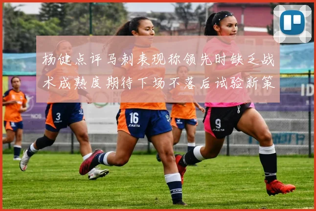 杨健点评马刺表现称领先时缺乏战术成熟度期待下场不落后试验新策略