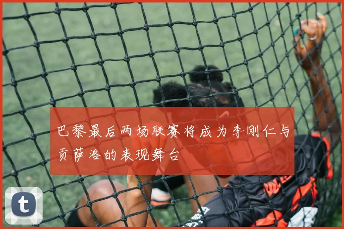 巴黎最后两场联赛将成为李刚仁与贡萨洛的表现舞台